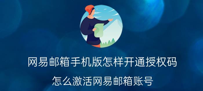 网易邮箱手机版怎样开通授权码 怎么激活网易邮箱账号？